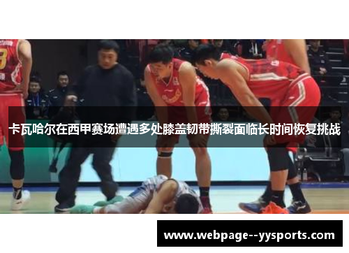 卡瓦哈尔在西甲赛场遭遇多处膝盖韧带撕裂面临长时间恢复挑战