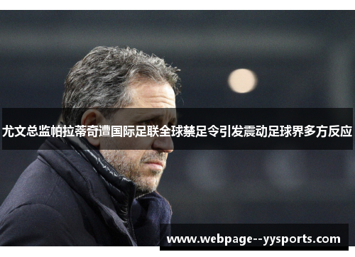 尤文总监帕拉蒂奇遭国际足联全球禁足令引发震动足球界多方反应