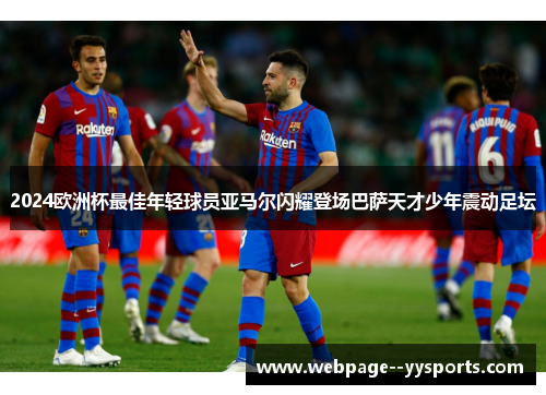2024欧洲杯最佳年轻球员亚马尔闪耀登场巴萨天才少年震动足坛 2024欧洲杯最佳年轻球员亚马尔闪耀登场巴萨天才少年震动足坛