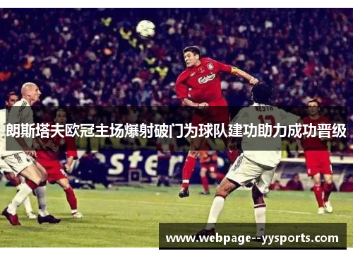 朗斯塔夫欧冠主场爆射破门为球队建功助力成功晋级