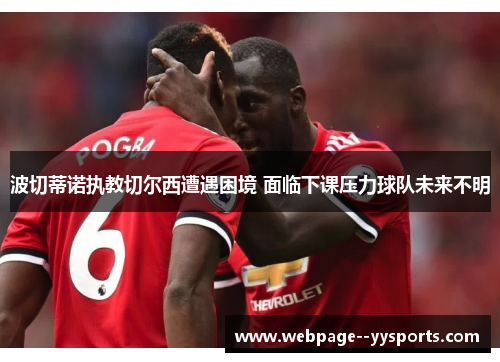 波切蒂诺执教切尔西遭遇困境 面临下课压力球队未来不明