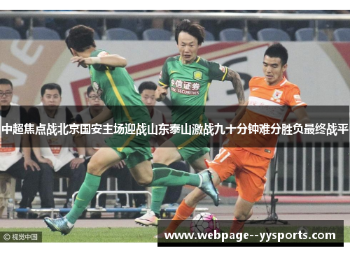 中超焦点战北京国安主场迎战山东泰山激战九十分钟难分胜负最终战平 中超焦点战北京国安主场迎战山东泰山激战九十分钟难分胜负最终战平