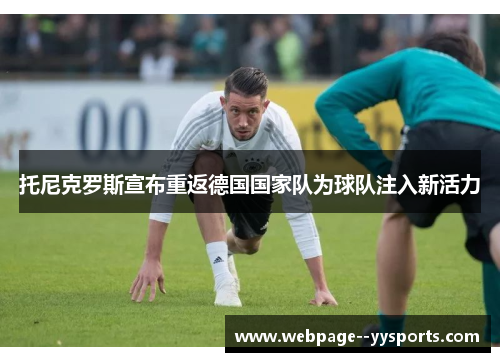 托尼克罗斯宣布重返德国国家队为球队注入新活力 托尼克罗斯宣布重返德国国家队为球队注入新活力